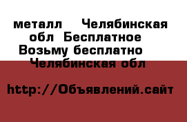 металл  - Челябинская обл. Бесплатное » Возьму бесплатно   . Челябинская обл.